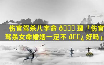 伤官驾杀八字命 🐅 理「伤官驾杀女命婚姻一定不 🌿 好吗」